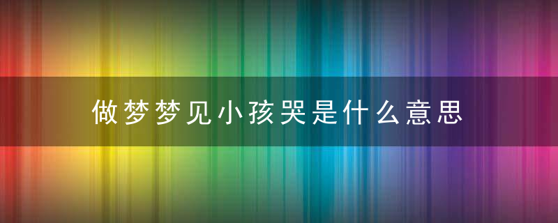 做梦梦见小孩哭是什么意思 不同的人梦见小孩哭有什么预兆